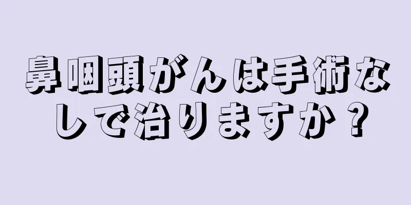 鼻咽頭がんは手術なしで治りますか？