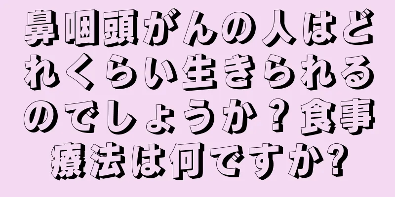 鼻咽頭がんの人はどれくらい生きられるのでしょうか？食事療法は何ですか?