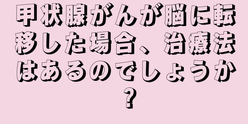 甲状腺がんが脳に転移した場合、治療法はあるのでしょうか？