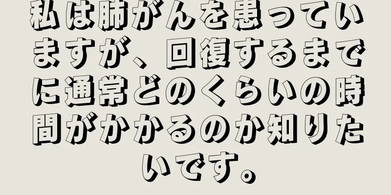 私は肺がんを患っていますが、回復するまでに通常どのくらいの時間がかかるのか知りたいです。