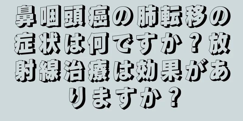 鼻咽頭癌の肺転移の症状は何ですか？放射線治療は効果がありますか？