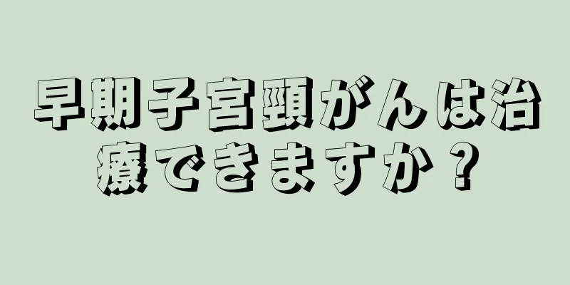 早期子宮頸がんは治療できますか？