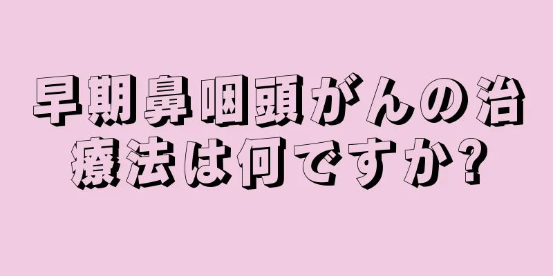 早期鼻咽頭がんの治療法は何ですか?