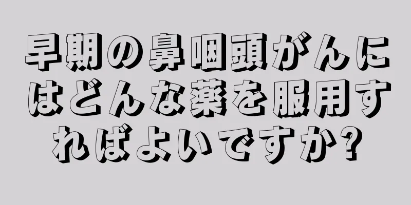 早期の鼻咽頭がんにはどんな薬を服用すればよいですか?