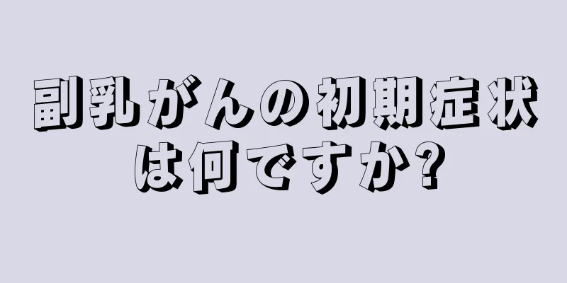 副乳がんの初期症状は何ですか?