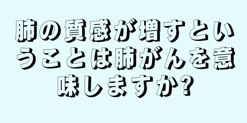 肺の質感が増すということは肺がんを意味しますか?