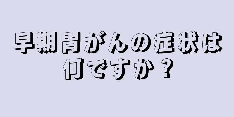 早期胃がんの症状は何ですか？