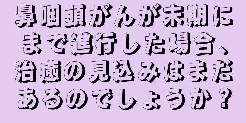 鼻咽頭がんが末期にまで進行した場合、治癒の見込みはまだあるのでしょうか？