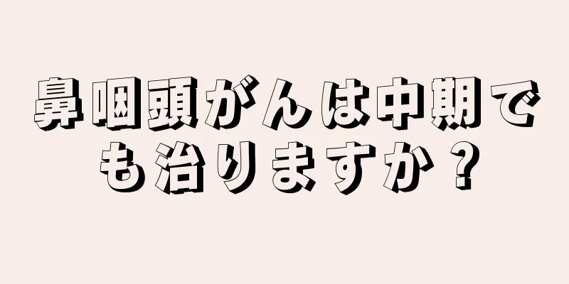 鼻咽頭がんは中期でも治りますか？