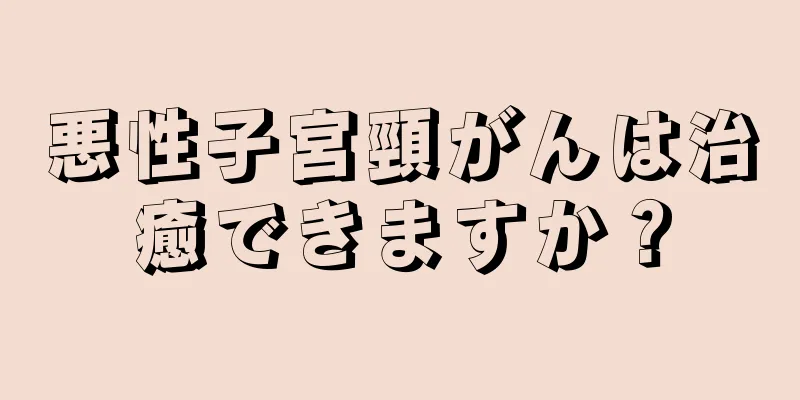 悪性子宮頸がんは治癒できますか？