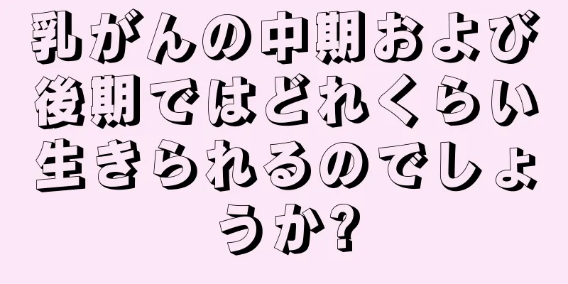 乳がんの中期および後期ではどれくらい生きられるのでしょうか?