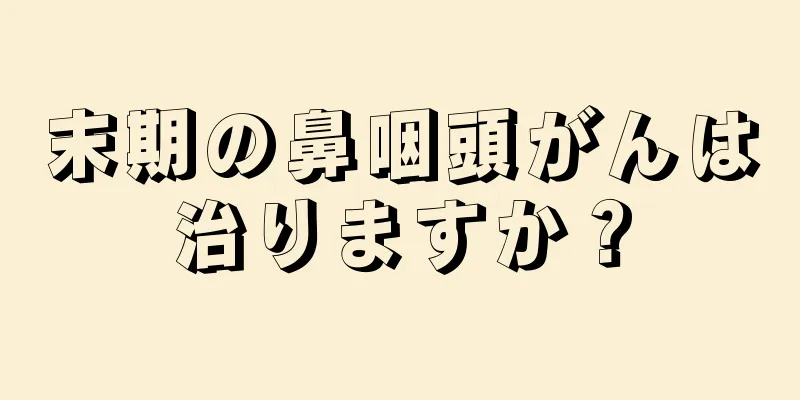 末期の鼻咽頭がんは治りますか？