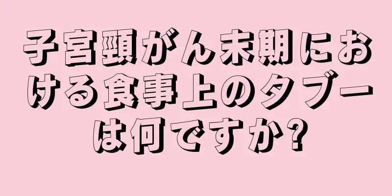子宮頸がん末期における食事上のタブーは何ですか?