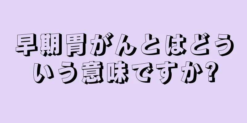 早期胃がんとはどういう意味ですか?