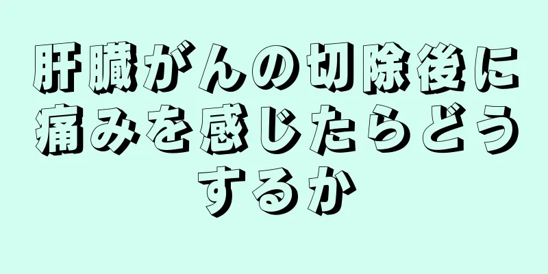 肝臓がんの切除後に痛みを感じたらどうするか