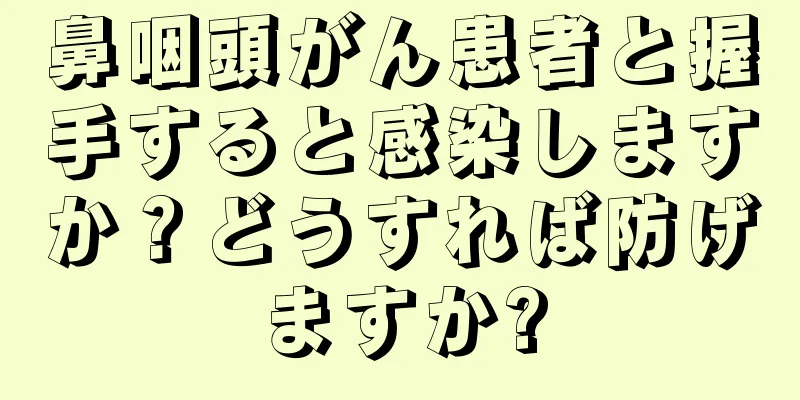 鼻咽頭がん患者と握手すると感染しますか？どうすれば防げますか?