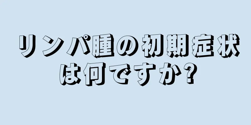 リンパ腫の初期症状は何ですか?