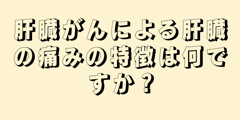 肝臓がんによる肝臓の痛みの特徴は何ですか？