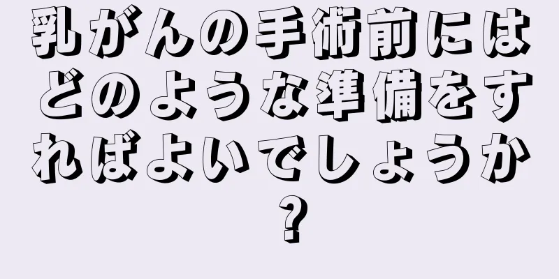 乳がんの手術前にはどのような準備をすればよいでしょうか？
