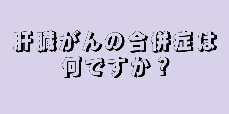 肝臓がんの合併症は何ですか？