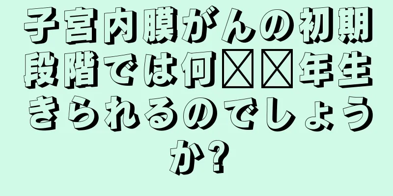 子宮内膜がんの初期段階では何​​年生きられるのでしょうか?