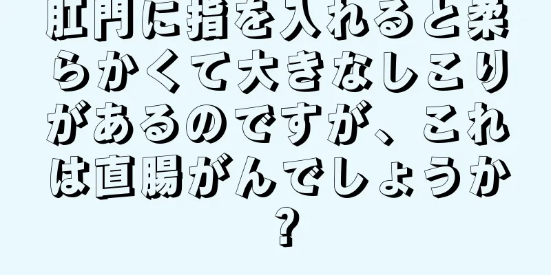 肛門に指を入れると柔らかくて大きなしこりがあるのですが、これは直腸がんでしょうか？