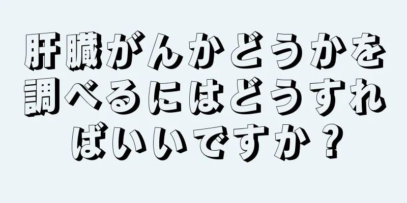肝臓がんかどうかを調べるにはどうすればいいですか？