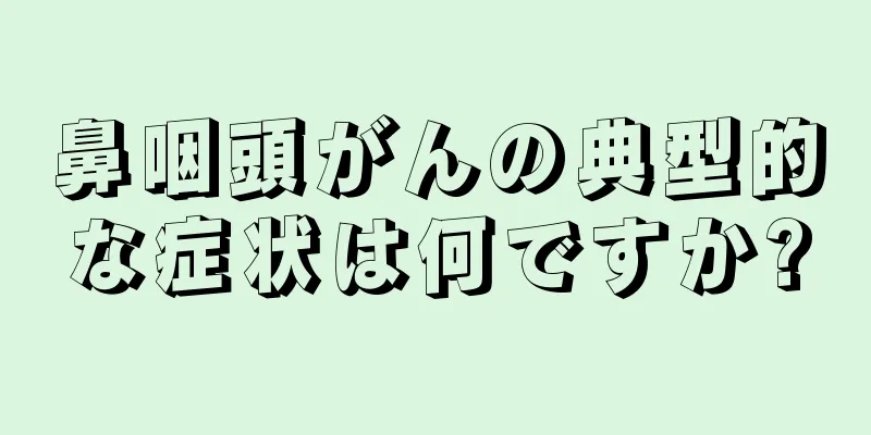 鼻咽頭がんの典型的な症状は何ですか?