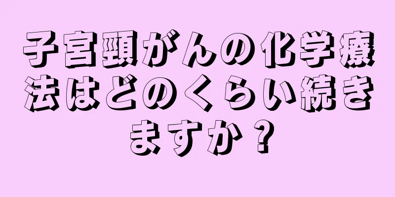子宮頸がんの化学療法はどのくらい続きますか？