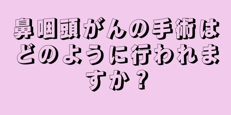 鼻咽頭がんの手術はどのように行われますか？