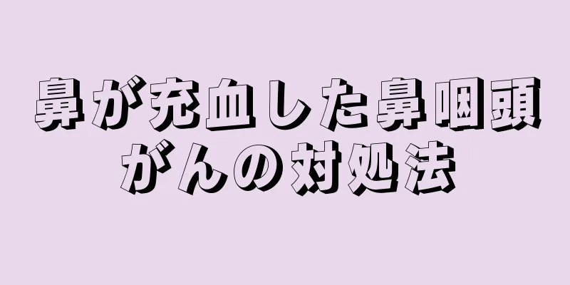 鼻が充血した鼻咽頭がんの対処法