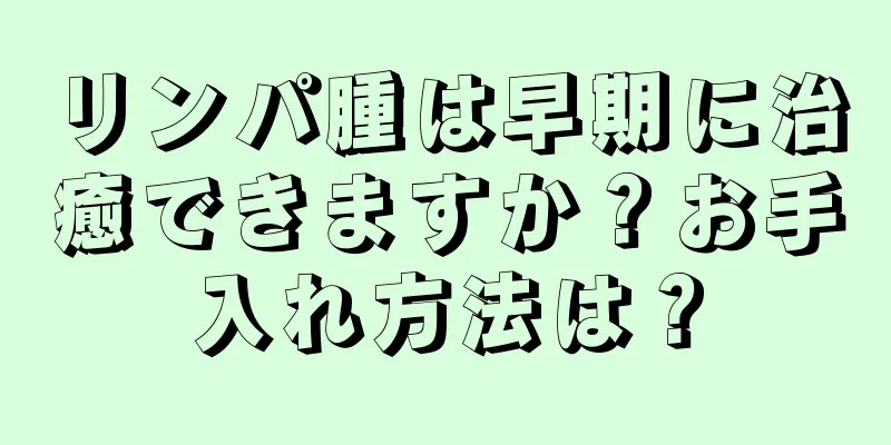 リンパ腫は早期に治癒できますか？お手入れ方法は？