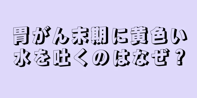 胃がん末期に黄色い水を吐くのはなぜ？