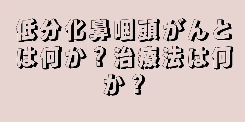 低分化鼻咽頭がんとは何か？治療法は何か？