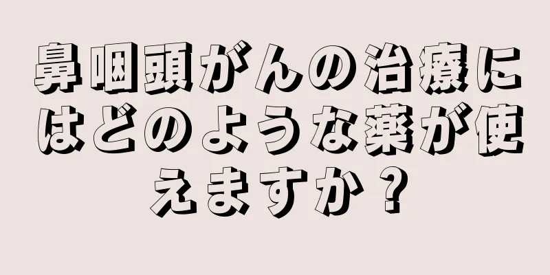 鼻咽頭がんの治療にはどのような薬が使えますか？