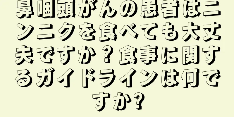鼻咽頭がんの患者はニンニクを食べても大丈夫ですか？食事に関するガイドラインは何ですか?