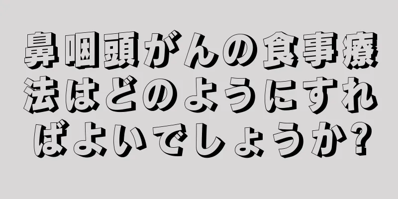 鼻咽頭がんの食事療法はどのようにすればよいでしょうか?