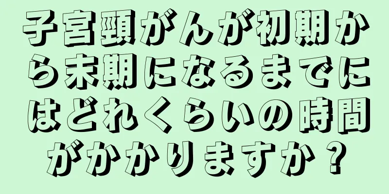 子宮頸がんが初期から末期になるまでにはどれくらいの時間がかかりますか？