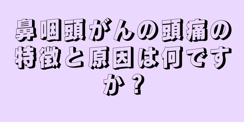 鼻咽頭がんの頭痛の特徴と原因は何ですか？