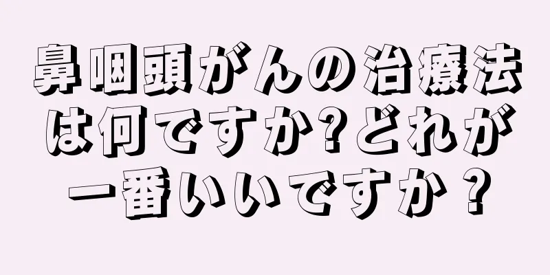 鼻咽頭がんの治療法は何ですか?どれが一番いいですか？
