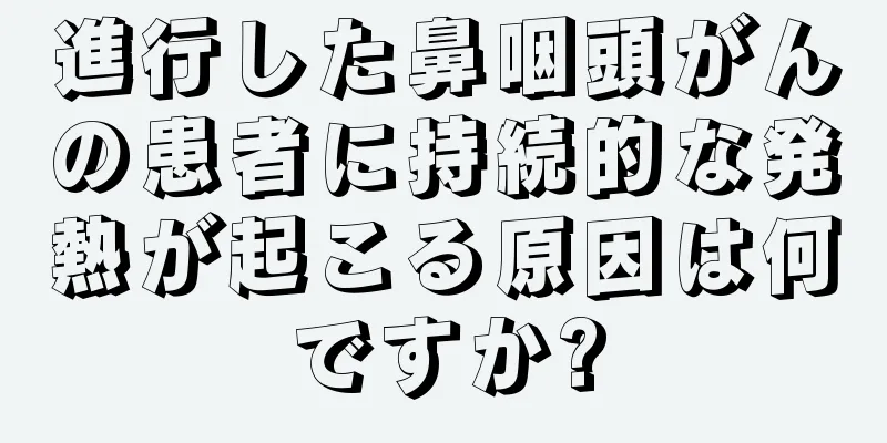 進行した鼻咽頭がんの患者に持続的な発熱が起こる原因は何ですか?