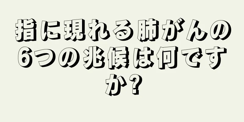 指に現れる肺がんの6つの兆候は何ですか?