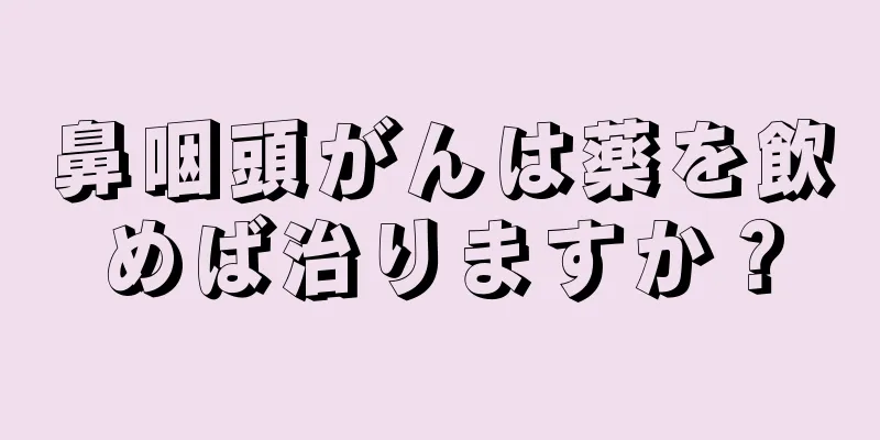 鼻咽頭がんは薬を飲めば治りますか？
