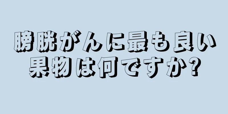 膀胱がんに最も良い果物は何ですか?