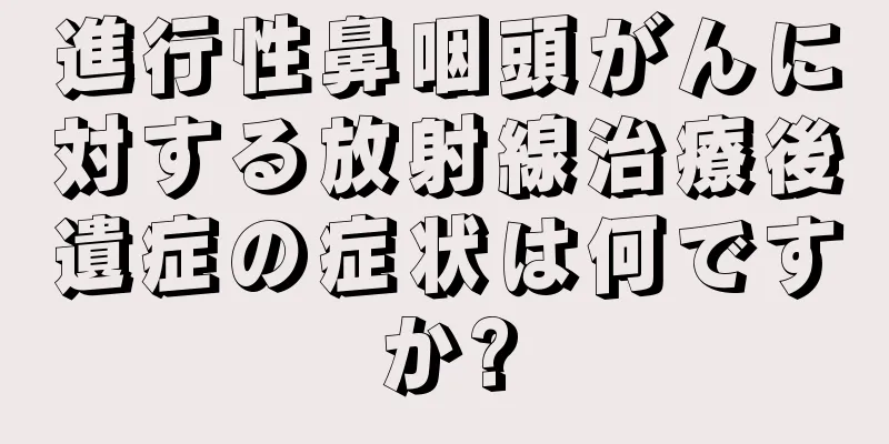 進行性鼻咽頭がんに対する放射線治療後遺症の症状は何ですか?