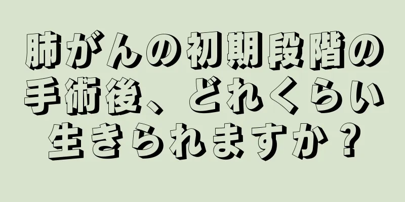 肺がんの初期段階の手術後、どれくらい生きられますか？