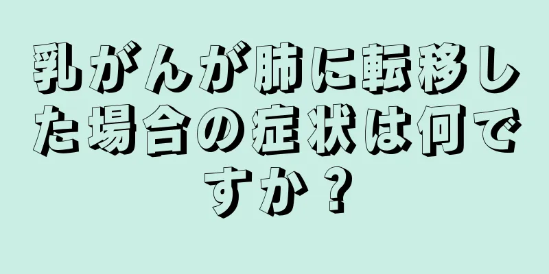 乳がんが肺に転移した場合の症状は何ですか？