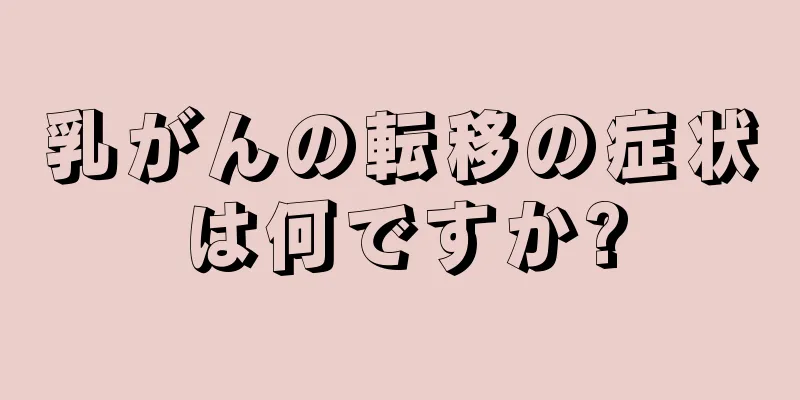 乳がんの転移の症状は何ですか?