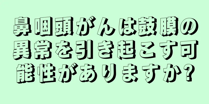 鼻咽頭がんは鼓膜の異常を引き起こす可能性がありますか?
