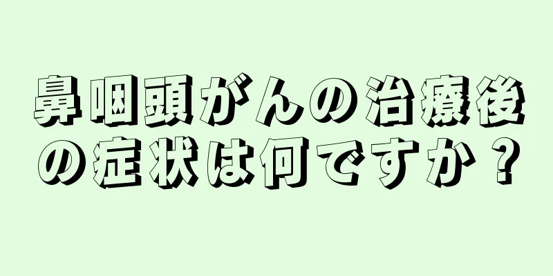 鼻咽頭がんの治療後の症状は何ですか？
